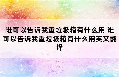 谁可以告诉我重垃圾箱有什么用 谁可以告诉我重垃圾箱有什么用英文翻译